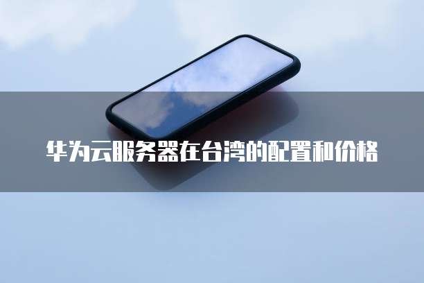 华为云服务器在台湾的配置和价格