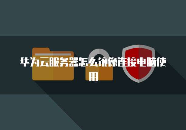 华为云服务器怎么镜像连接电脑使用