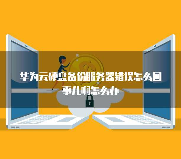 华为云硬盘备份服务器错误怎么回事儿啊怎么办