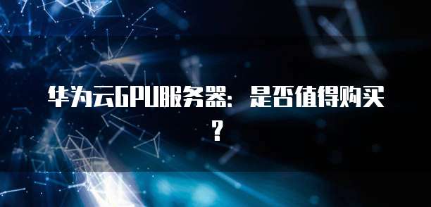 华为云GPU服务器:是否值得购买?