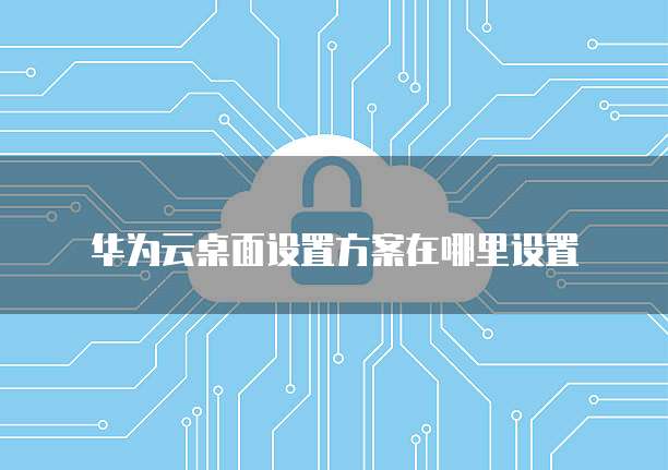 华为云桌面设置方案在哪里设置