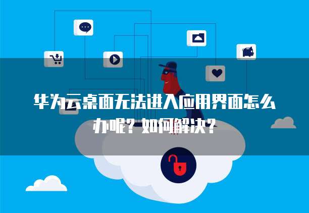 华为云桌面无法进入应用界面怎么办呢?如何解决?
