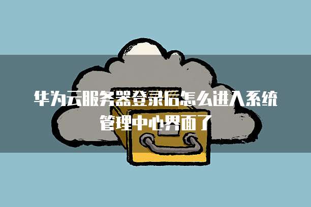 华为云服务器登录后怎么进入系统管理中心界面了