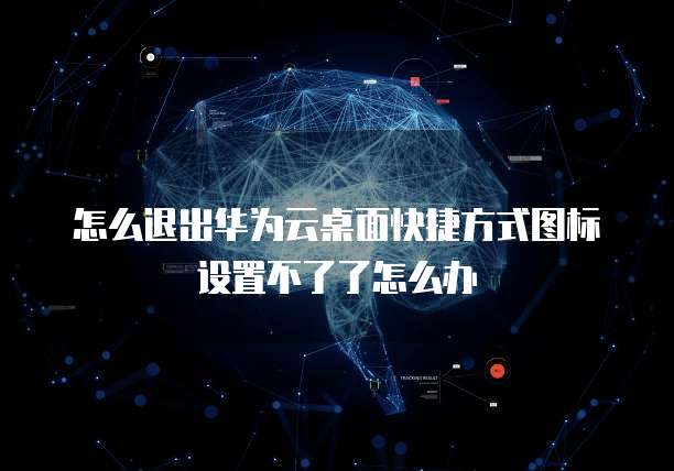 怎么退出华为云桌面快捷方式图标设置不了了怎么办