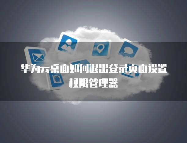 华为云桌面如何退出登录页面设置权限管理器