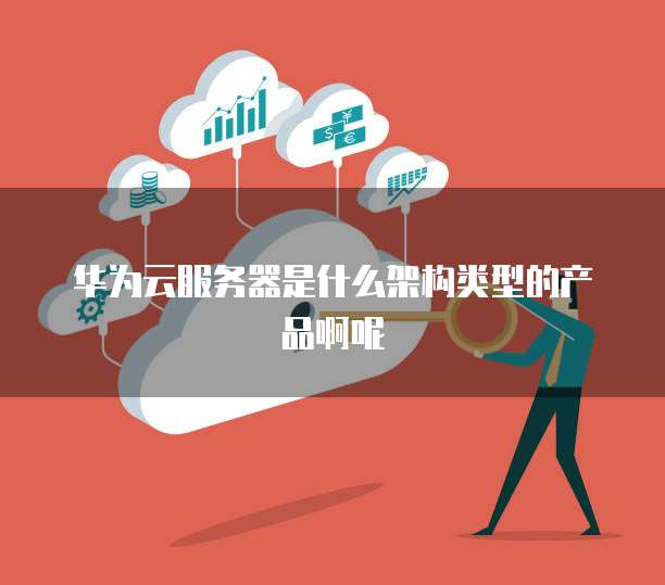 华为云服务器是什么架构类型的产品啊呢