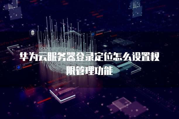 华为云服务器登录定位怎么设置权限管理功能