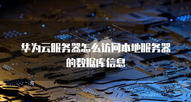 华为云服务器怎么访问本地服务器的数据库信息
