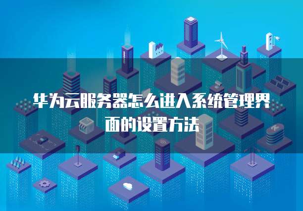 华为云服务器怎么进入系统管理界面的设置方法