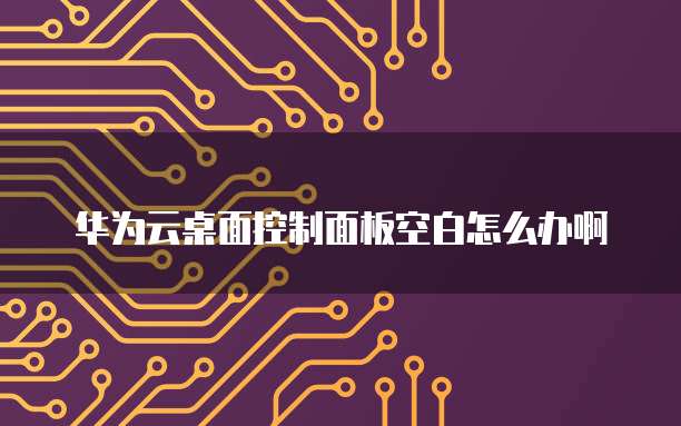 华为云桌面控制面板空白怎么办啊