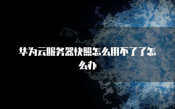 华为云服务器快照怎么用不了了怎么办