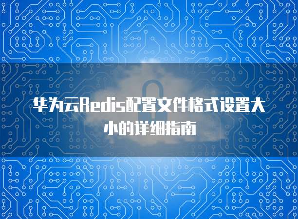 华为云Redis配置文件格式设置大小的详细指南
