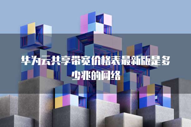 华为云共享带宽价格表最新版是多少兆的网络