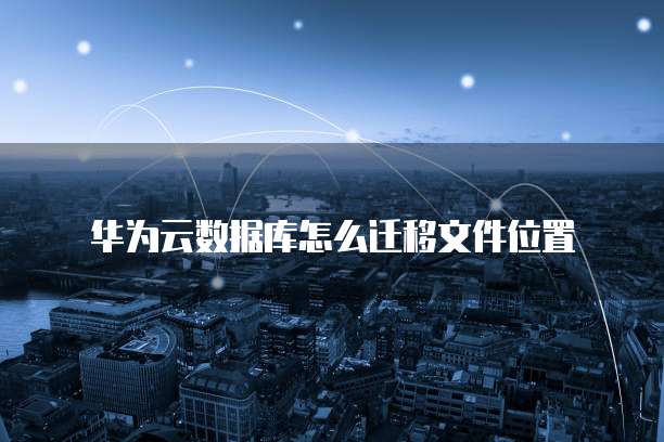 华为云数据库怎么迁移文件位置