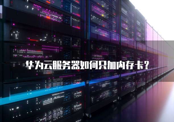 华为云服务器如何只加内存卡?