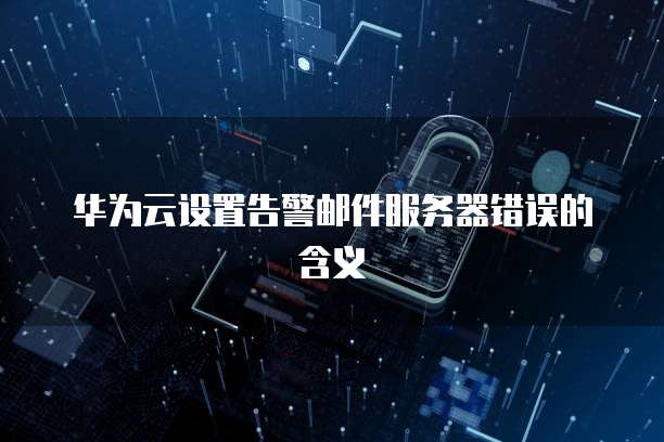 华为云设置告警邮件服务器错误的含义