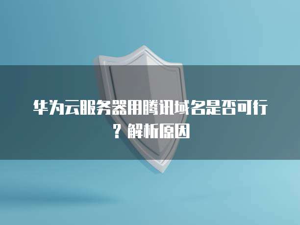 华为云服务器用腾讯域名是否可行?解析原因