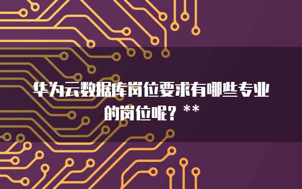 华为云数据库岗位要求有哪些专业的岗位呢？