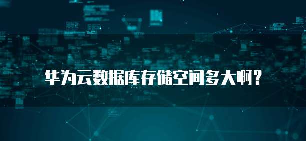 华为云数据库存储空间多大啊?