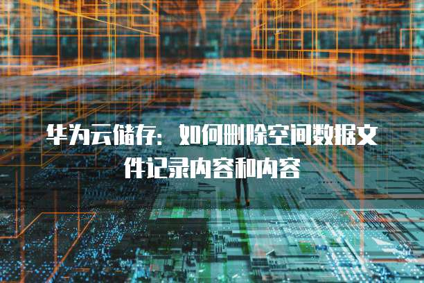 华为云储存:如何删除空间数据文件记录内容和内容