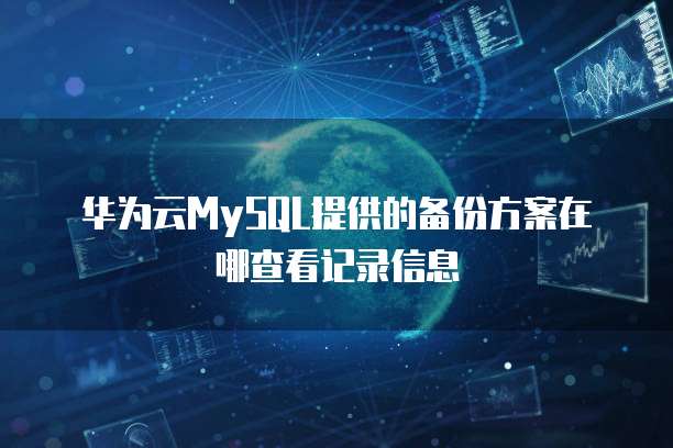 华为云MySQL提供的备份方案在哪查看记录信息
