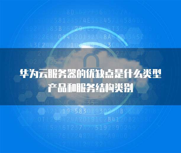 华为云服务器的优缺点是什么类型产品和服务结构类别