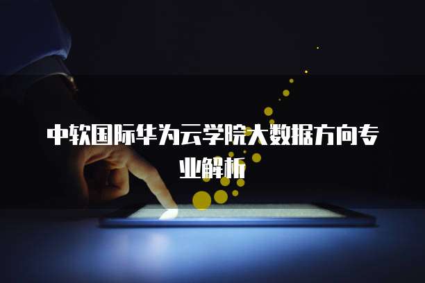 中软国际华为云学院大数据方向专业解析