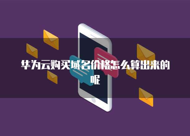 华为云购买域名价格怎么算出来的呢