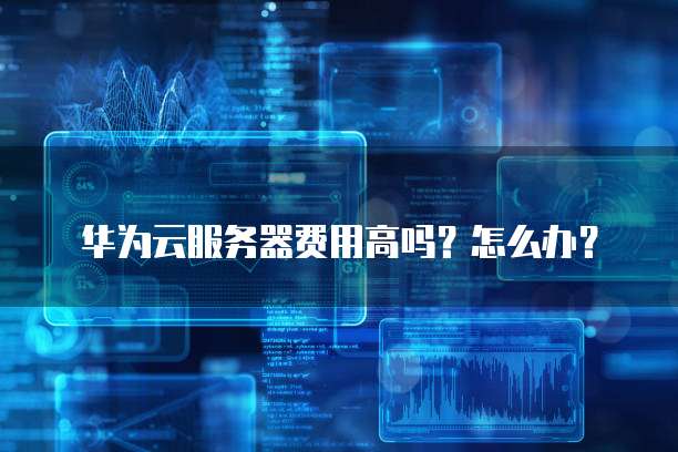 华为云服务器费用高吗?怎么办?