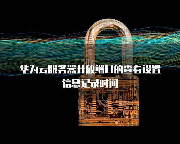 华为云服务器开放端口的查看设置信息记录时间