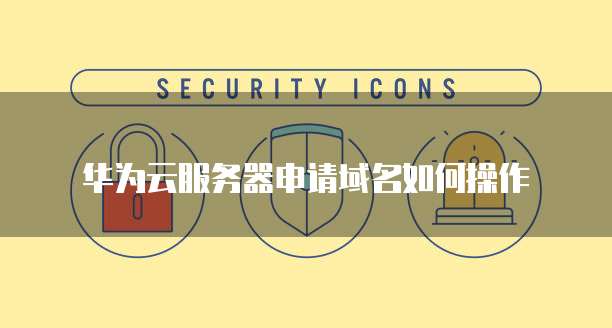 华为云服务器申请域名如何操作