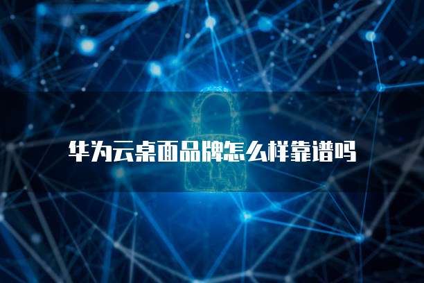 华为云桌面品牌怎么样靠谱吗