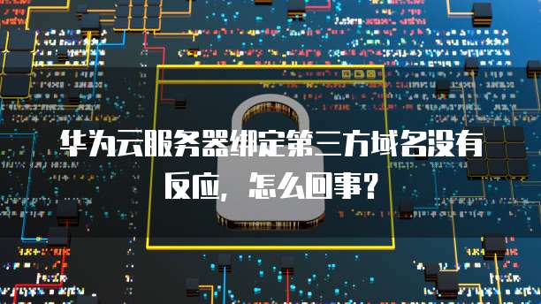 华为云服务器绑定第三方域名没有反应,怎么回事?
