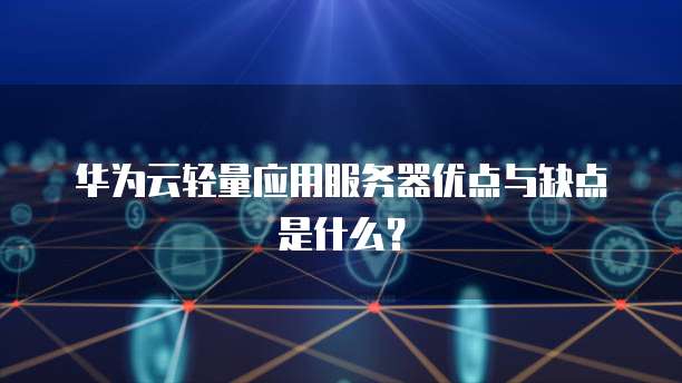 华为云轻量应用服务器优点与缺点是什么?