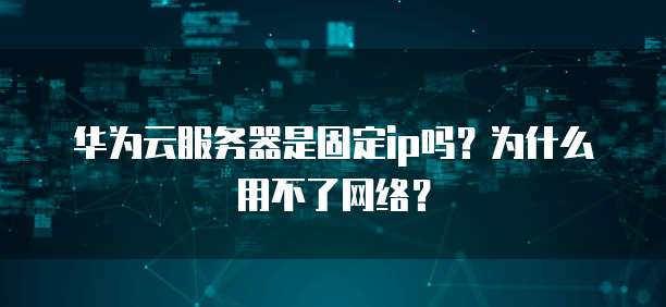 华为云服务器是固定ip吗?为什么用不了网络?