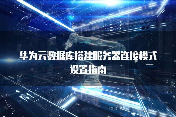 华为云数据库搭建服务器连接模式设置指南