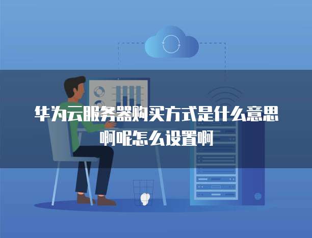 华为云服务器购买方式是什么意思啊呢怎么设置啊
