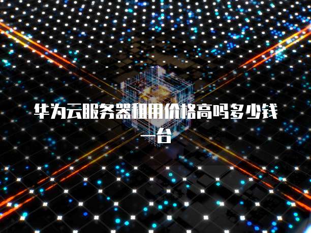 华为云服务器租用价格高吗多少钱一台
