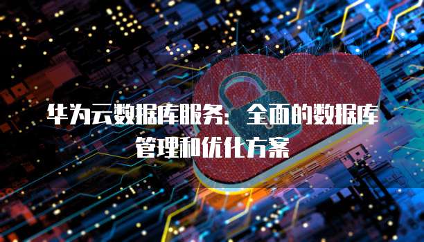 华为云数据库服务：全面的数据库管理和优化方案