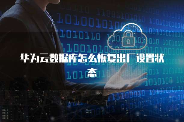 华为云数据库怎么恢复出厂设置状态