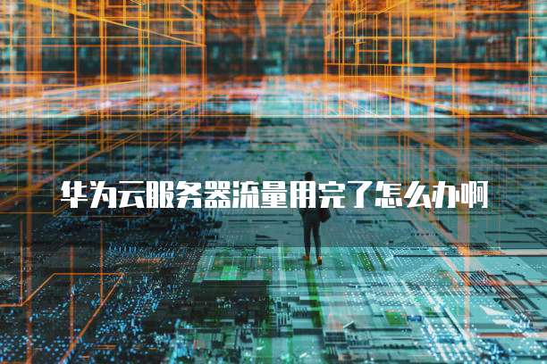 华为云服务器流量用完了怎么办啊