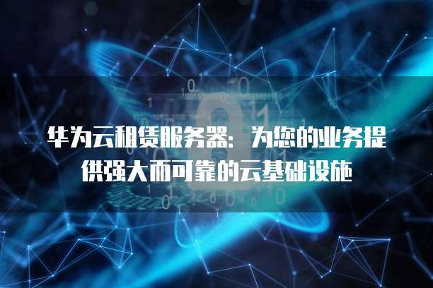 华为云租赁服务器:为您的业务提供强大而可靠的云基础设施