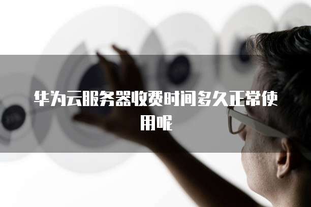华为云服务器收费时间多久正常使用呢