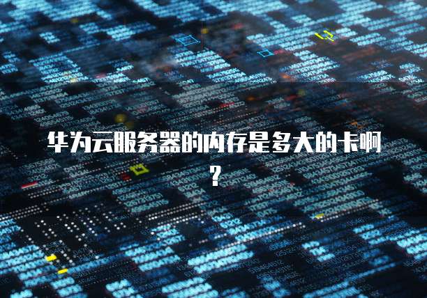 华为云服务器的内存是多大的卡啊?