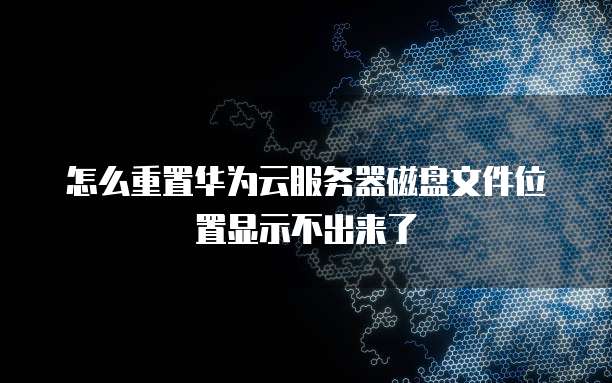怎么重置华为云服务器磁盘文件位置显示不出来了