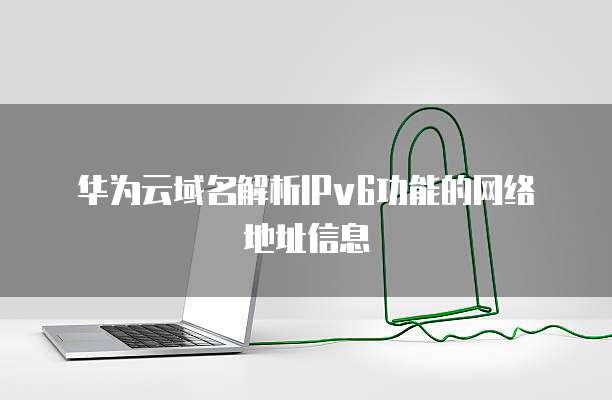 华为云域名解析IPv6功能的网络地址信息
