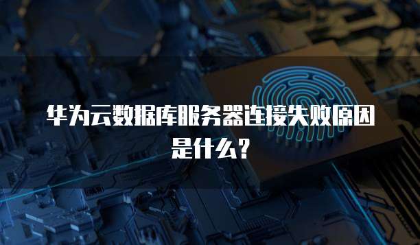 华为云数据库服务器连接失败原因是什么?