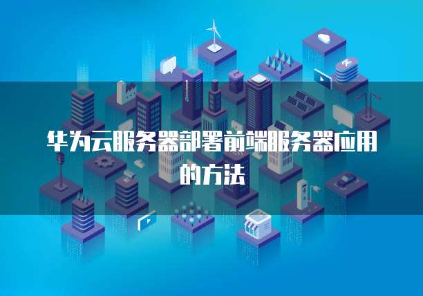 华为云服务器部署前端服务器应用的方法