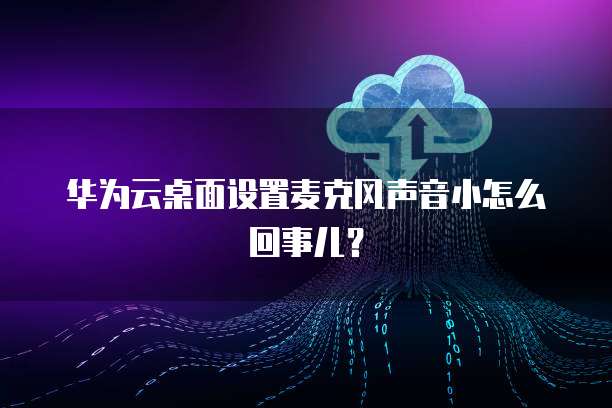 华为云桌面设置麦克风声音小怎么回事儿？