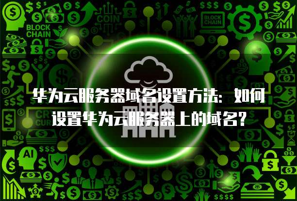 华为云服务器域名设置方法:如何设置华为云服务器上的域名?